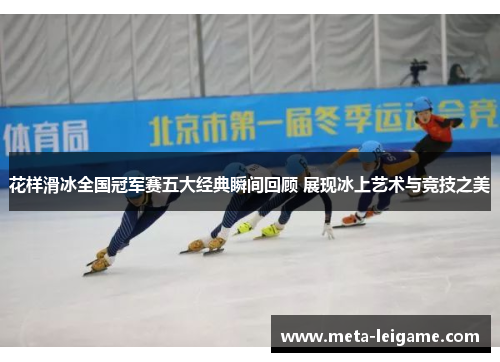 花样滑冰全国冠军赛五大经典瞬间回顾 展现冰上艺术与竞技之美