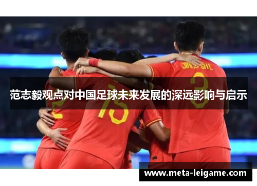 范志毅观点对中国足球未来发展的深远影响与启示