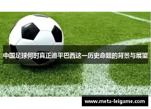 中国足球何时真正追平巴西这一历史命题的背景与展望