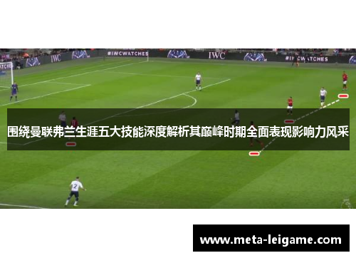 围绕曼联弗兰生涯五大技能深度解析其巅峰时期全面表现影响力风采