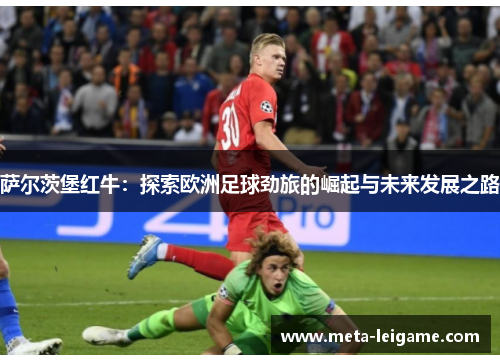 萨尔茨堡红牛：探索欧洲足球劲旅的崛起与未来发展之路