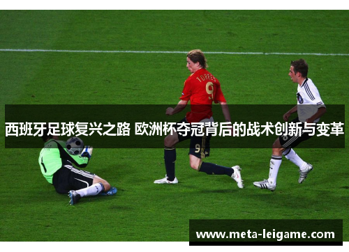 西班牙足球复兴之路 欧洲杯夺冠背后的战术创新与变革