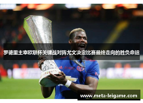 罗德里主宰欧联杯关键战对阵尤文决定比赛最终走向的胜负命运