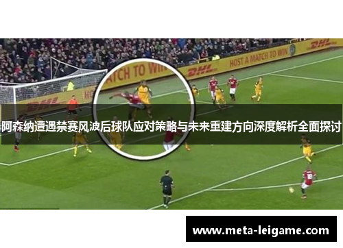 阿森纳遭遇禁赛风波后球队应对策略与未来重建方向深度解析全面探讨