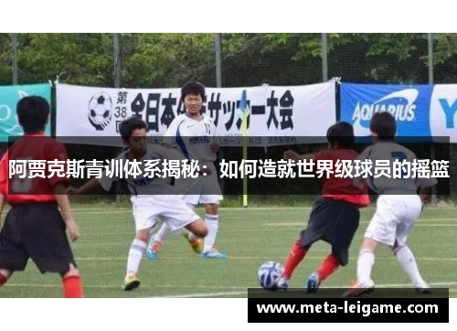 阿贾克斯青训体系揭秘：如何造就世界级球员的摇篮