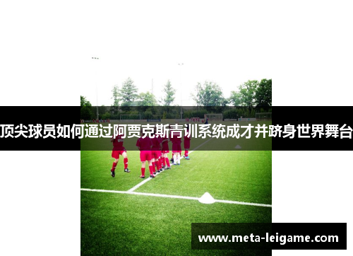 顶尖球员如何通过阿贾克斯青训系统成才并跻身世界舞台