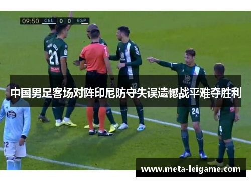 中国男足客场对阵印尼防守失误遗憾战平难夺胜利