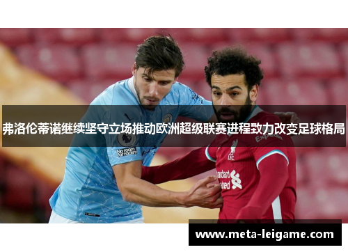 弗洛伦蒂诺继续坚守立场推动欧洲超级联赛进程致力改变足球格局