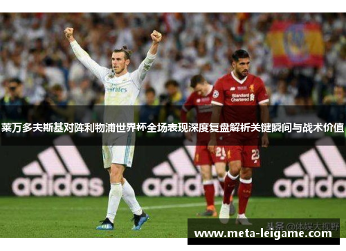 莱万多夫斯基对阵利物浦世界杯全场表现深度复盘解析关键瞬间与战术价值